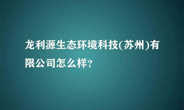 龙利源生态环境科技(苏州)有限公司怎么样？