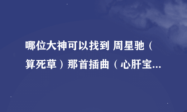 哪位大神可以找到 周星驰（算死草）那首插曲（心肝宝贝）粤语的，不是梅艳芳唱的也不是葛明辉唱的。