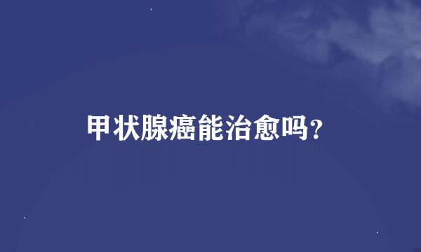 甲状腺癌能治愈吗？