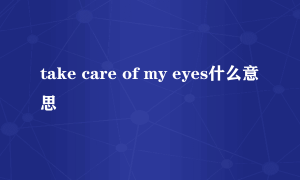 take care of my eyes什么意思