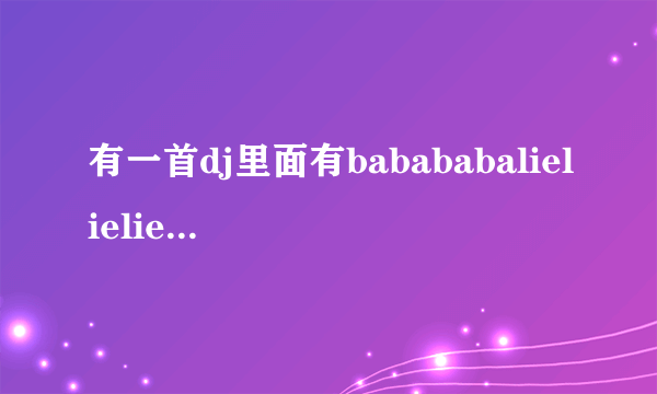 有一首dj里面有babababalielieliedodo