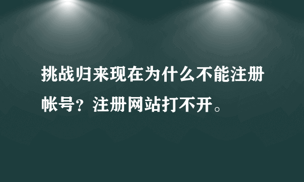 挑战归来现在为什么不能注册帐号？注册网站打不开。