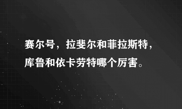 赛尔号，拉斐尔和菲拉斯特，库鲁和依卡劳特哪个厉害。