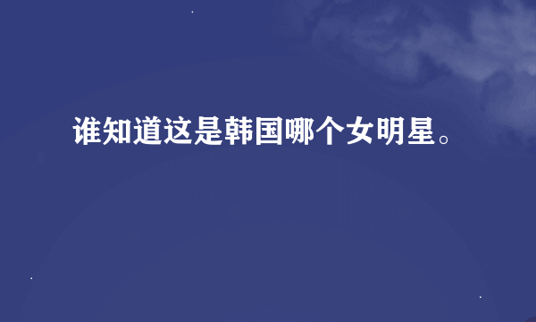 谁知道这是韩国哪个女明星。