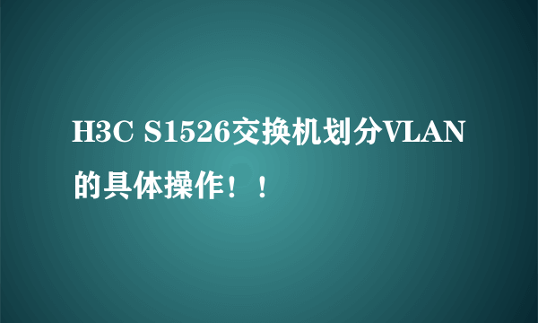 H3C S1526交换机划分VLAN的具体操作！！