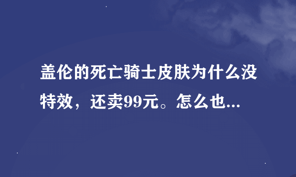 盖伦的死亡骑士皮肤为什么没特效，还卖99元。怎么也应该有技能特效啊。为什么没设计技能特效啊？