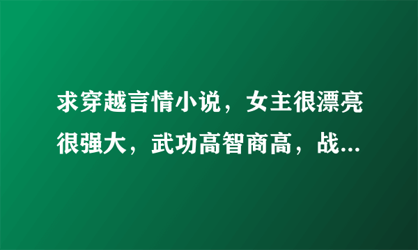 求穿越言情小说，女主很漂亮很强大，武功高智商高，战无不胜攻无不克的那种，男主最好也要这样。