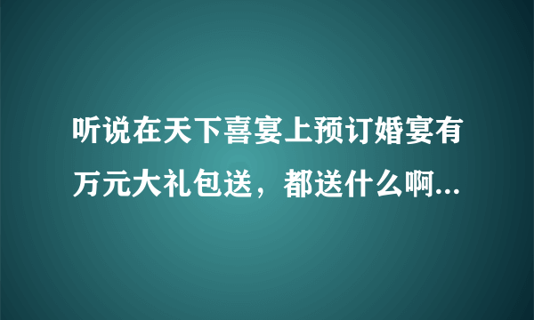 听说在天下喜宴上预订婚宴有万元大礼包送，都送什么啊？ 是消费券还是别的什么东西？