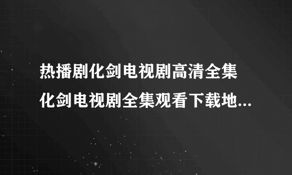 热播剧化剑电视剧高清全集 化剑电视剧全集观看下载地址 快播化剑全集电视剧优酷视频