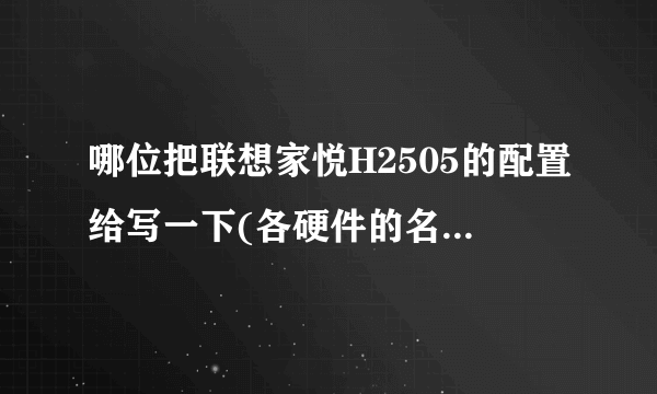 哪位把联想家悦H2505的配置给写一下(各硬件的名字写具体点)谢谢