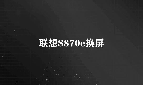 联想S870e换屏