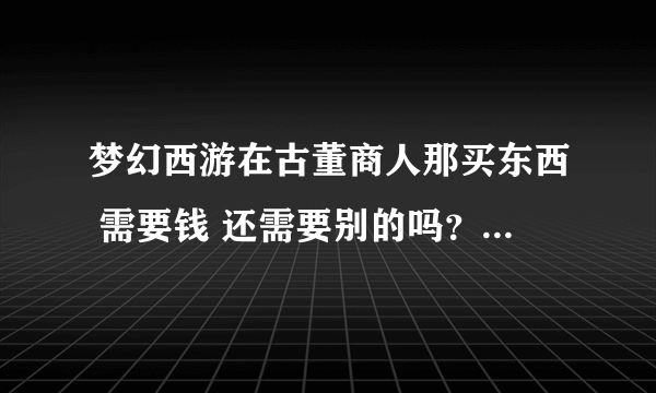 梦幻西游在古董商人那买东西 需要钱 还需要别的吗？比如扣人气什么的？