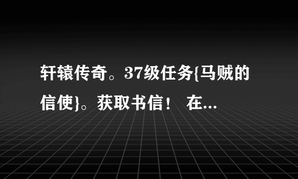 轩辕传奇。37级任务{马贼的信使}。获取书信！ 在地图哪个地方。。。求解！！！！！