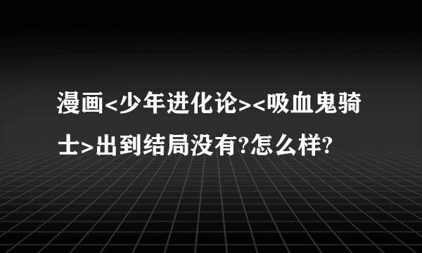 漫画<少年进化论><吸血鬼骑士>出到结局没有?怎么样?