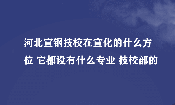 河北宣钢技校在宣化的什么方位 它都设有什么专业 技校部的