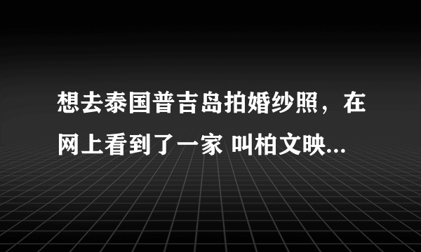 想去泰国普吉岛拍婚纱照，在网上看到了一家 叫柏文映画的 还不错 很心动