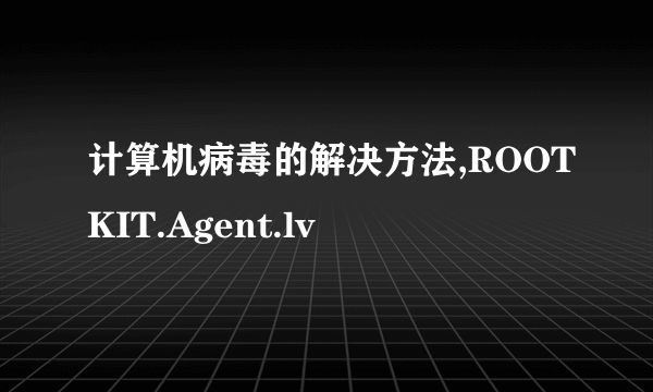 计算机病毒的解决方法,ROOTKIT.Agent.lv