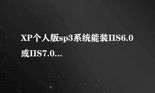 XP个人版sp3系统能装IIS6.0或IIS7.0吗？急求高手帮忙，如果能请说下IIS6.0 for XP的安装包下载地址！谢谢