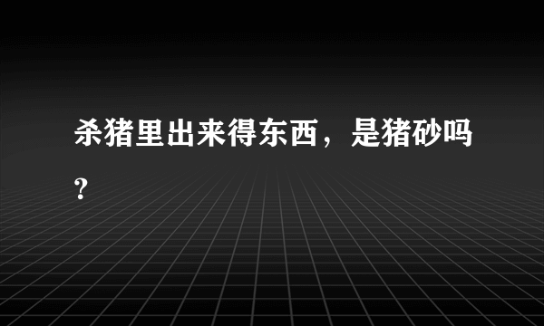 杀猪里出来得东西，是猪砂吗？