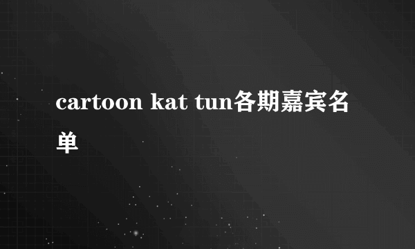 cartoon kat tun各期嘉宾名单