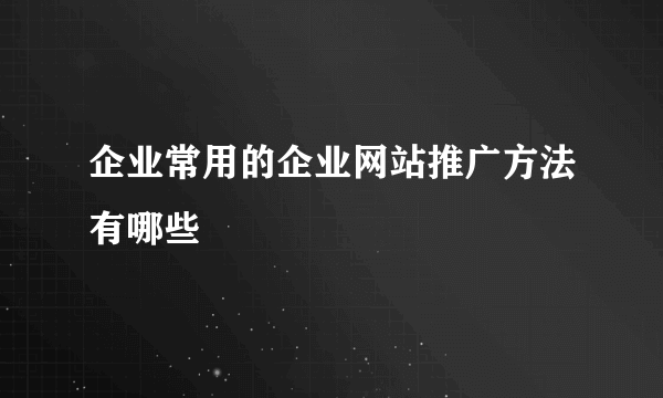 企业常用的企业网站推广方法有哪些