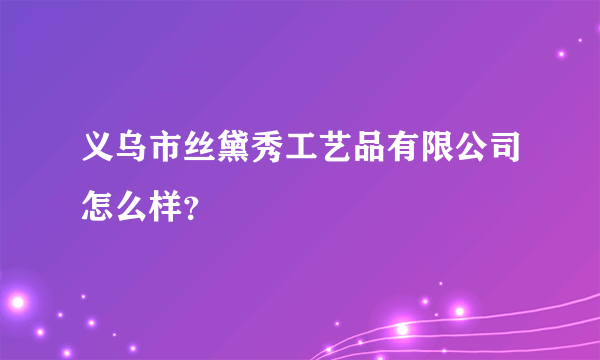 义乌市丝黛秀工艺品有限公司怎么样？