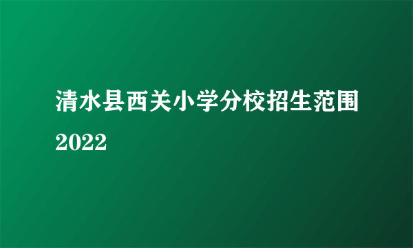 清水县西关小学分校招生范围2022