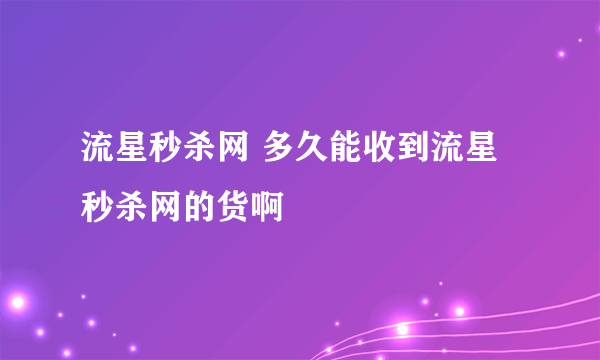 流星秒杀网 多久能收到流星秒杀网的货啊