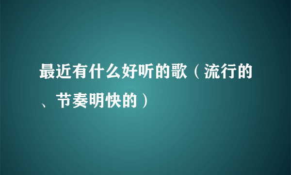 最近有什么好听的歌（流行的、节奏明快的）