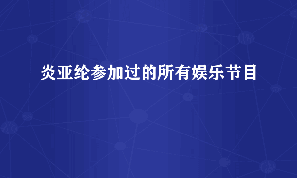 炎亚纶参加过的所有娱乐节目