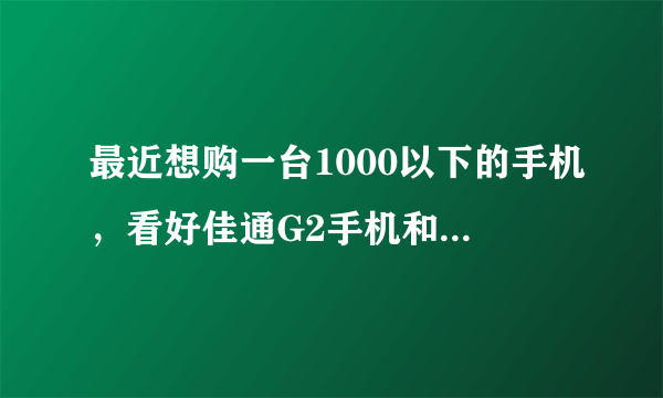 最近想购一台1000以下的手机，看好佳通G2手机和佳域G2还有联想A750，本人是超级游戏狂，业余也爱拍照！...