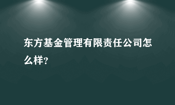 东方基金管理有限责任公司怎么样？