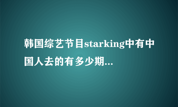 韩国综艺节目starking中有中国人去的有多少期，每期的时间是什么