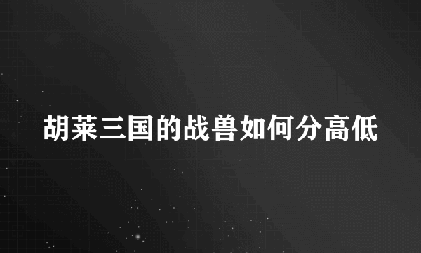 胡莱三国的战兽如何分高低