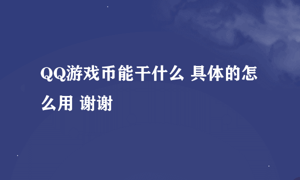 QQ游戏币能干什么 具体的怎么用 谢谢