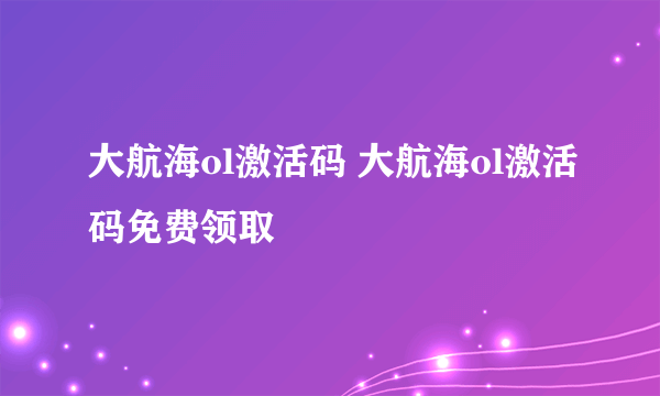 大航海ol激活码 大航海ol激活码免费领取