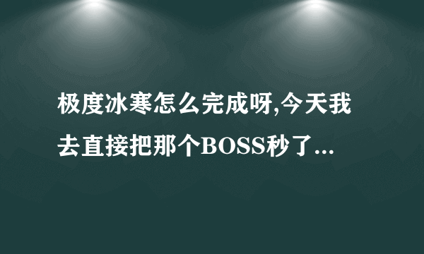 极度冰寒怎么完成呀,今天我去直接把那个BOSS秒了还是没成就