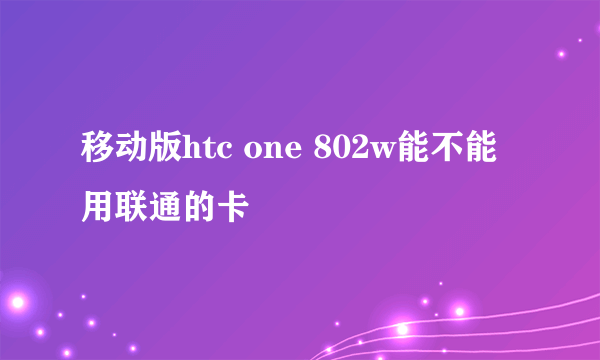 移动版htc one 802w能不能用联通的卡