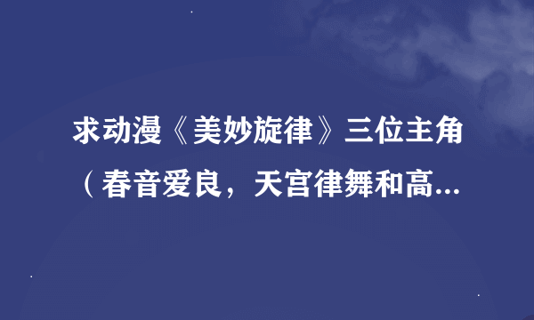 求动漫《美妙旋律》三位主角（春音爱良，天宫律舞和高峰美音）的详细资料。