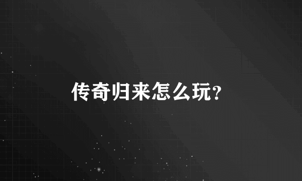 传奇归来怎么玩？