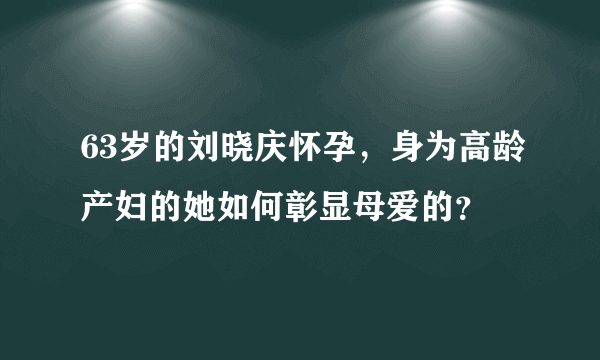 63岁的刘晓庆怀孕，身为高龄产妇的她如何彰显母爱的？