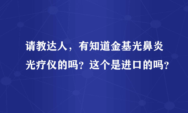 请教达人，有知道金基光鼻炎光疗仪的吗？这个是进口的吗？