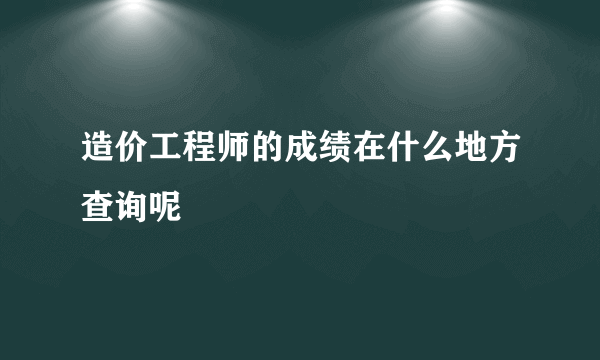 造价工程师的成绩在什么地方查询呢