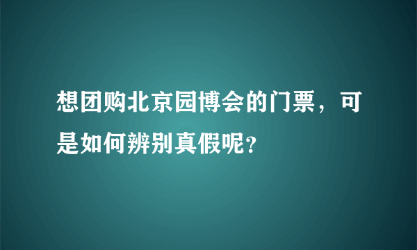 想团购北京园博会的门票，可是如何辨别真假呢？