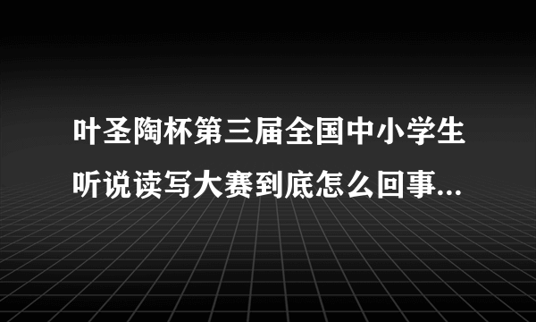 叶圣陶杯第三届全国中小学生听说读写大赛到底怎么回事？是不是变相的收费