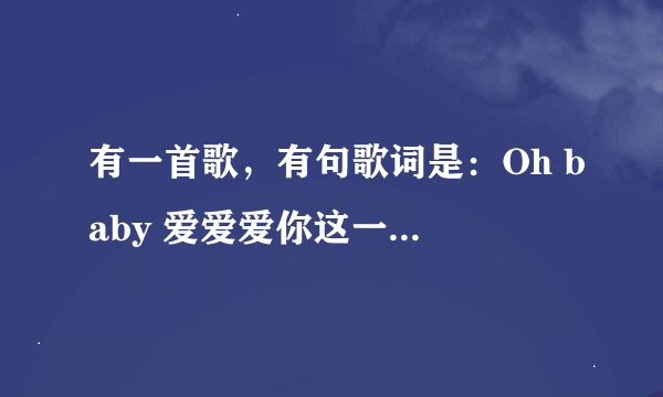 有一首歌，有句歌词是：Oh baby 爱爱爱你这一生只爱你。叫什么名字。