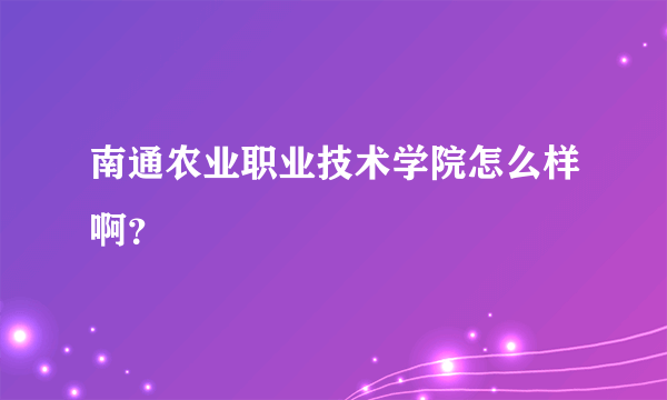 南通农业职业技术学院怎么样啊？