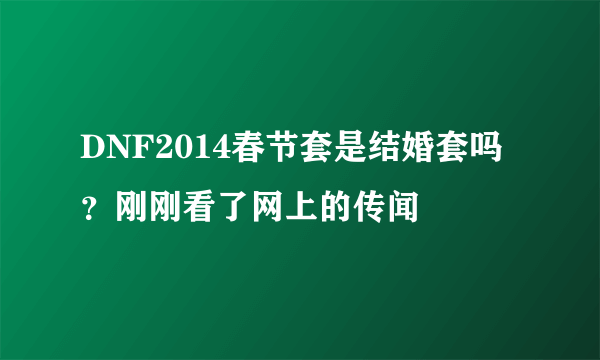 DNF2014春节套是结婚套吗？刚刚看了网上的传闻