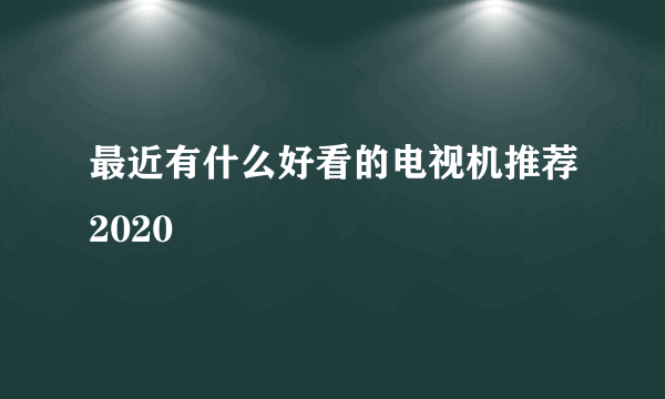 最近有什么好看的电视机推荐2020