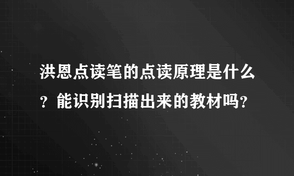 洪恩点读笔的点读原理是什么？能识别扫描出来的教材吗？